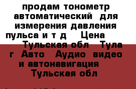 продам тонометр автоматический  для измерения давления,пульса и т.д. › Цена ­ 1 000 - Тульская обл., Тула г. Авто » Аудио, видео и автонавигация   . Тульская обл.